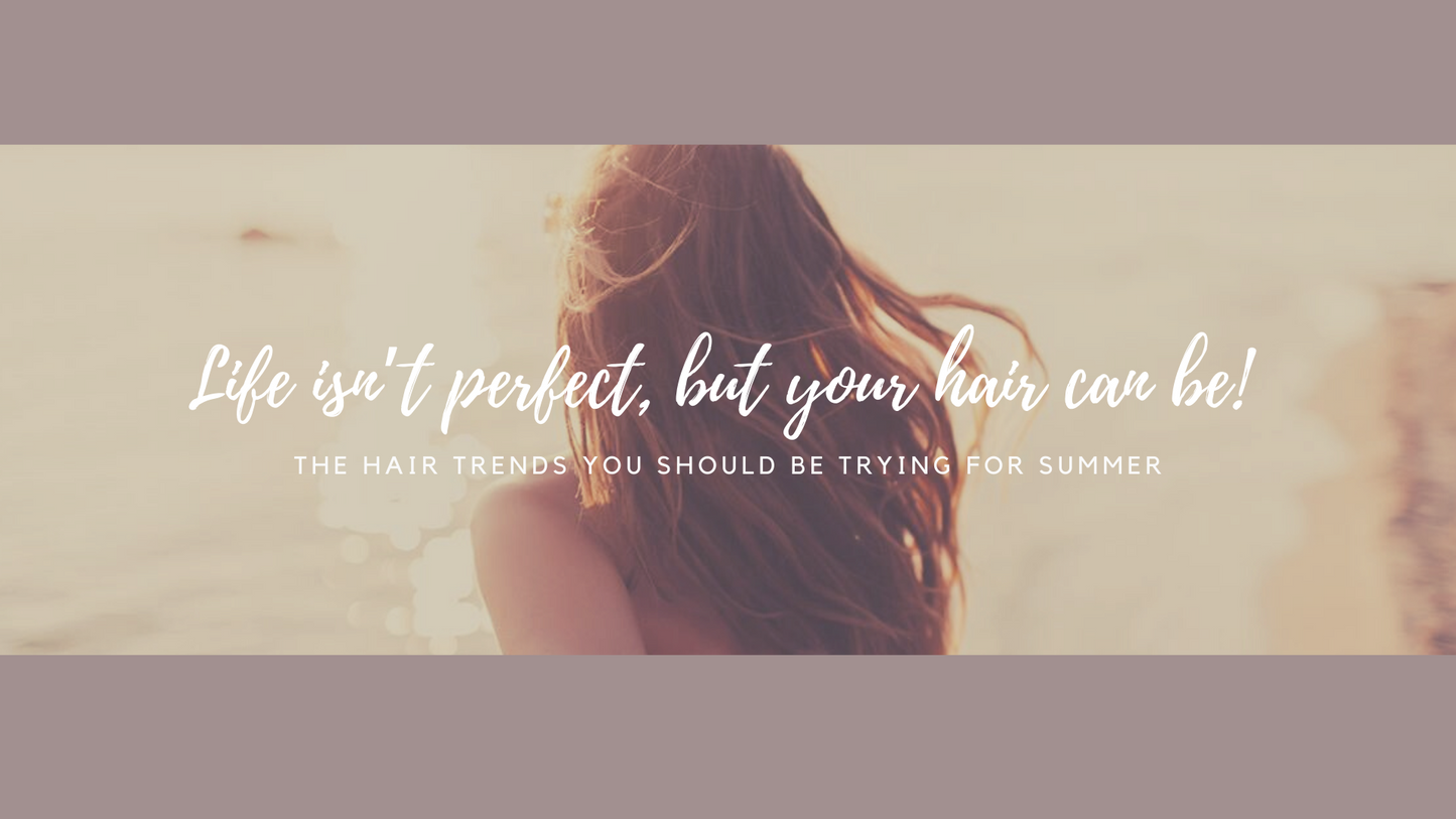 Life isn’t perfect, but your hair can be! The hair trends you should be trying for summer