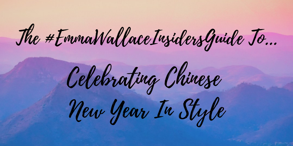 The #EmmaWallaceInsidersGuide To - Celebrating Chinese New Year In Style
