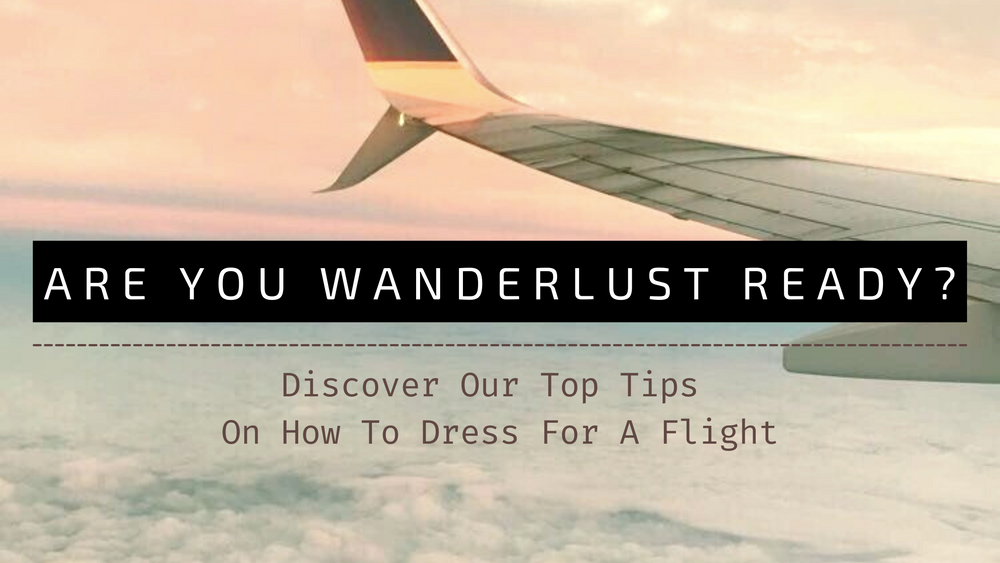 Are You Wanderlust Ready? Discover Our Top Tips On How To Dress For A Flight