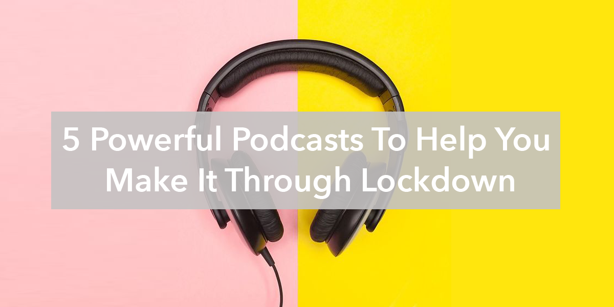 5 Powerful Podcasts To Help You  Make It Through Lockdown